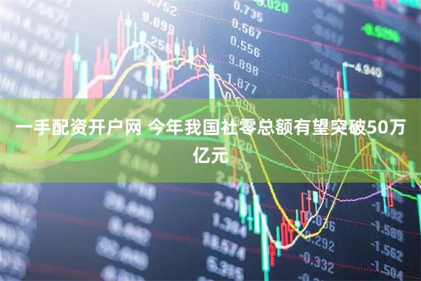 一手配资开户网 今年我国社零总额有望突破50万亿元