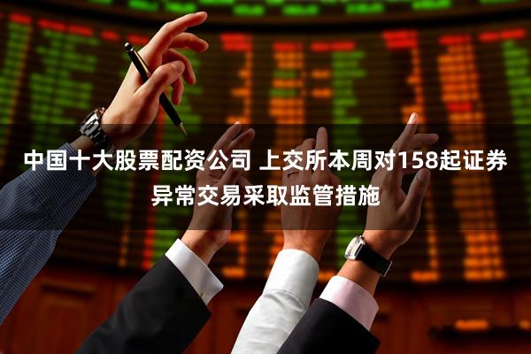 中国十大股票配资公司 上交所本周对158起证券异常交易采取监管措施