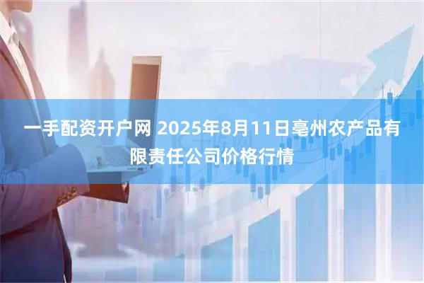 一手配资开户网 2025年8月11日亳州农产品有限责任公司价格行情