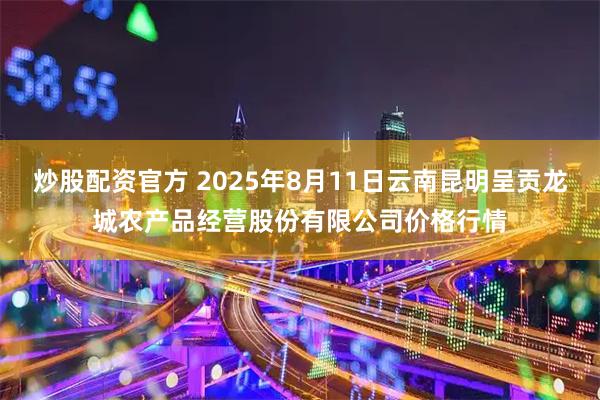 炒股配资官方 2025年8月11日云南昆明呈贡龙城农产品经营股份有限公司价格行情