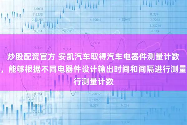 炒股配资官方 安凯汽车取得汽车电器件测量计数专利，能够根据不同电器件设计输出时间和间隔进行测量计数