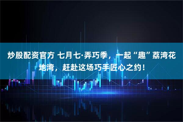 炒股配资官方 七月七·弄巧季，一起“趣”荔湾花地湾，赶赴这场巧手匠心之约！