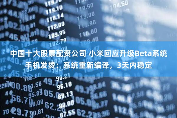 中国十大股票配资公司 小米回应升级Beta系统手机发烫：系统重新编译，3天内稳定