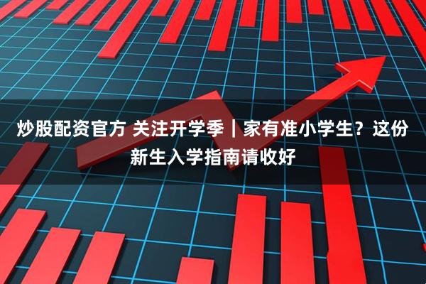 炒股配资官方 关注开学季｜家有准小学生？这份新生入学指南请收好