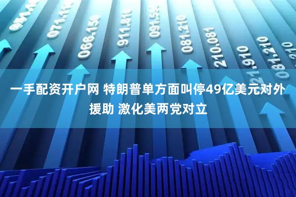一手配资开户网 特朗普单方面叫停49亿美元对外援助 激化美两党对立