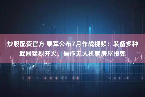 炒股配资官方 泰军公布7月作战视频：装备多种武器猛烈开火，操作无人机朝房屋投弹