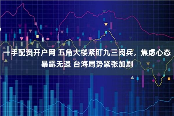 一手配资开户网 五角大楼紧盯九三阅兵，焦虑心态暴露无遗 台海局势紧张加剧