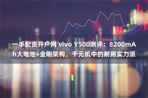 一手配资开户网 vivo Y500测评：8200mAh大电池+金刚架构，千元机中的耐用实力派