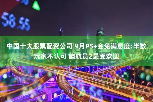 中国十大股票配资公司 9月PS+会免满意度:半数玩家不认可 脑航员2最受欢迎