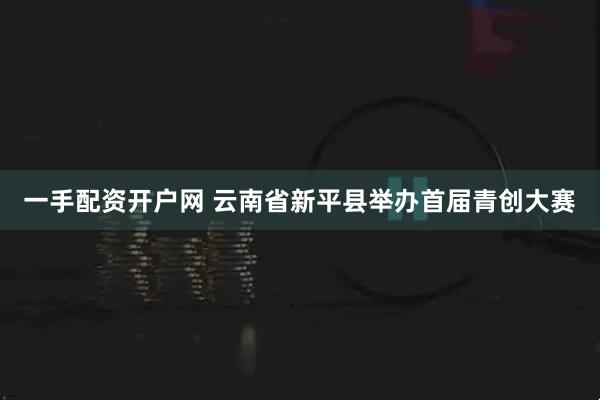 一手配资开户网 云南省新平县举办首届青创大赛
