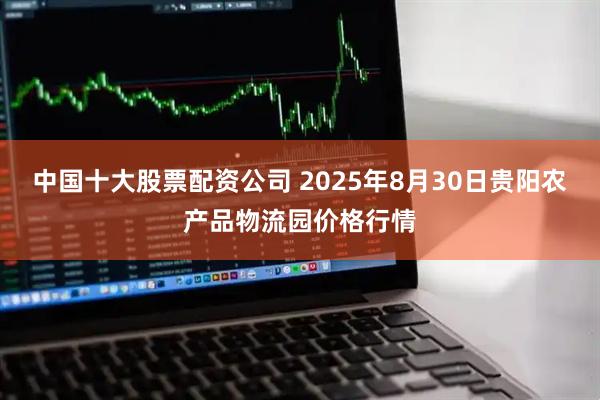 中国十大股票配资公司 2025年8月30日贵阳农产品物流园价格行情