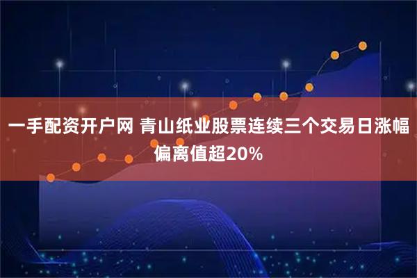一手配资开户网 青山纸业股票连续三个交易日涨幅偏离值超20%