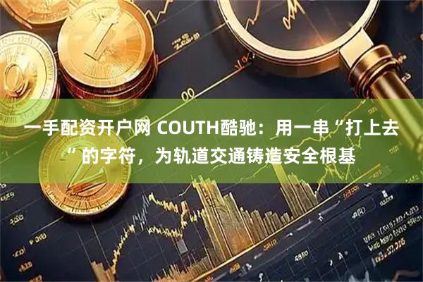一手配资开户网 COUTH酷驰：用一串“打上去”的字符，为轨道交通铸造安全根基