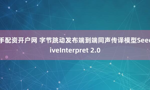 一手配资开户网 字节跳动发布端到端同声传译模型Seed LiveInterpret 2.0