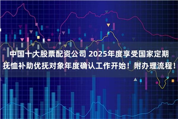 中国十大股票配资公司 2025年度享受国家定期抚恤补助优抚对象年度确认工作开始！附办理流程！