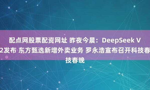 配点网股票配资网址 昨夜今晨：DeepSeek V3.2发布 东方甄选新增外卖业务 罗永浩宣布召开科技春晚