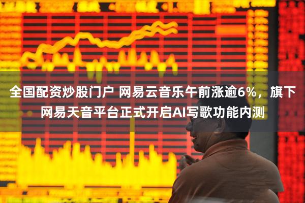 全国配资炒股门户 网易云音乐午前涨逾6%，旗下网易天音平台正式开启AI写歌功能内测