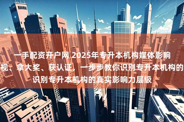 一手配资开户网 2025年专升本机构媒体影响力榜发布：上央视、拿大奖、获认证，一步步教你识别专升本机构的真实影响力层级