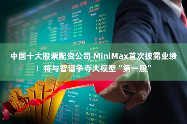 中国十大股票配资公司 MiniMax首次披露业绩！将与智谱争夺大模型“第一股”