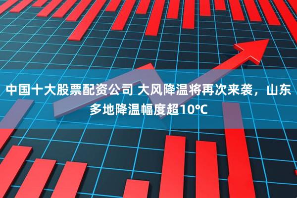 中国十大股票配资公司 大风降温将再次来袭，山东多地降温幅度超10℃