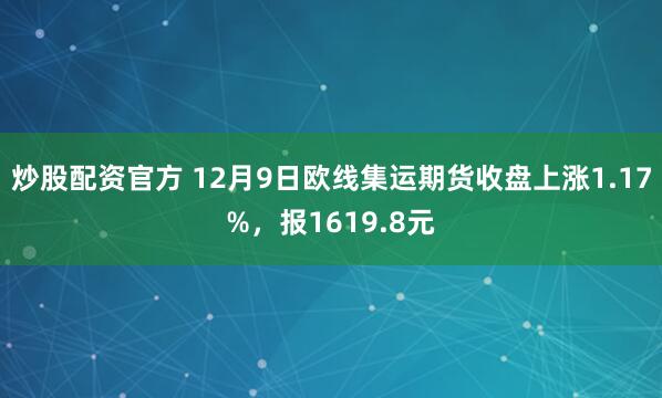 炒股配资官方 12月9日欧线集运期货收盘上涨1.17%，报1619.8元