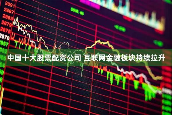 中国十大股票配资公司 互联网金融板块持续拉升