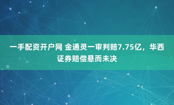 一手配资开户网 金通灵一审判赔7.75亿，华西证券赔偿悬而未决