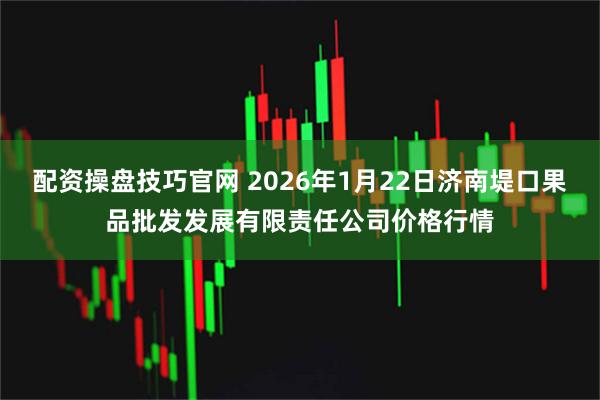 配资操盘技巧官网 2026年1月22日济南堤口果品批发发展有限责任公司价格行情