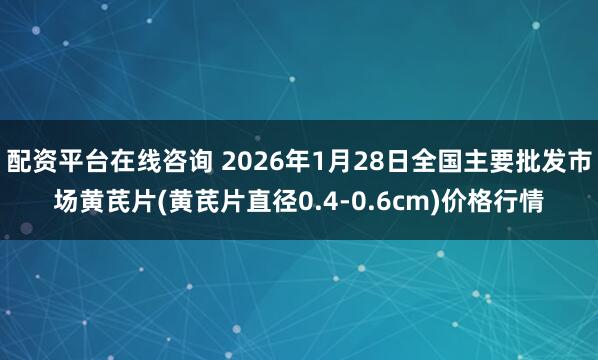 配资平台在线咨询 2026年1月28日全国主要批发市场黄芪片(黄芪片直径0.4-0.6cm)价格行情