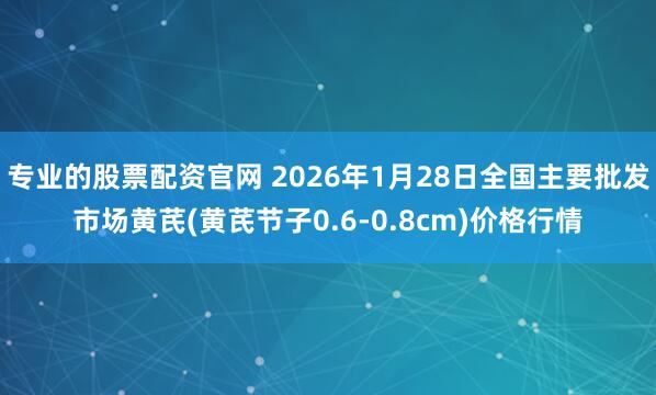 专业的股票配资官网 2026年1月28日全国主要批发市场黄芪(黄芪节子0.6-0.8cm)价格行情