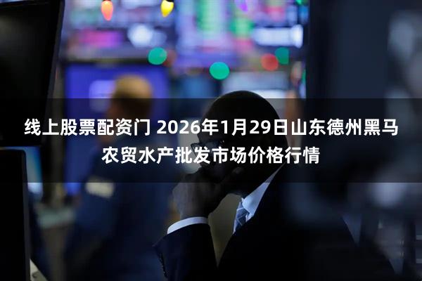 线上股票配资门 2026年1月29日山东德州黑马农贸水产批发市场价格行情