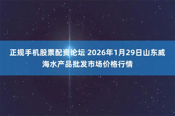 正规手机股票配资论坛 2026年1月29日山东威海水产品批发市场价格行情