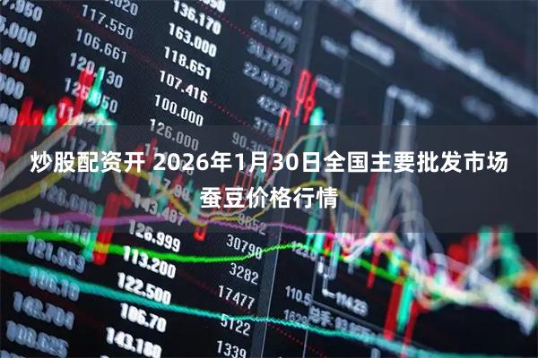 炒股配资开 2026年1月30日全国主要批发市场蚕豆价格行情