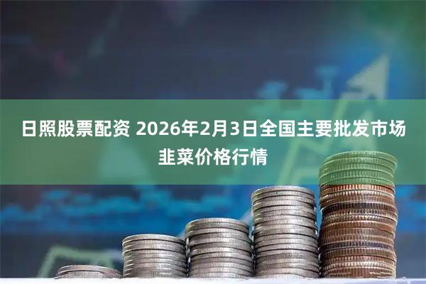 日照股票配资 2026年2月3日全国主要批发市场韭菜价格行情