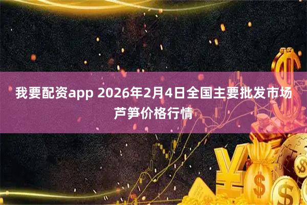 我要配资app 2026年2月4日全国主要批发市场芦笋价格行情
