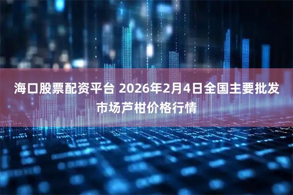 海口股票配资平台 2026年2月4日全国主要批发市场芦柑价格行情