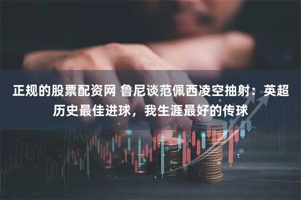 正规的股票配资网 鲁尼谈范佩西凌空抽射：英超历史最佳进球，我生涯最好的传球