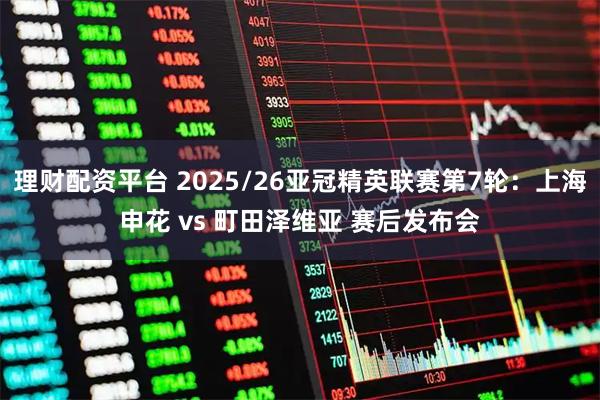 理财配资平台 2025/26亚冠精英联赛第7轮：上海申花 vs 町田泽维亚 赛后发布会