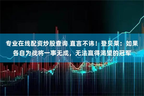 专业在线配资炒股查询 直言不讳！登贝莱：如果各自为战将一事无成，无法赢得渴望的冠军