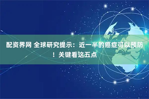 配资界网 全球研究提示：近一半的癌症可以预防！关键看这五点