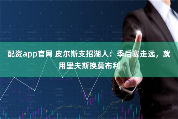 配资app官网 皮尔斯支招湖人：季后赛走远，就用里夫斯换莫布利