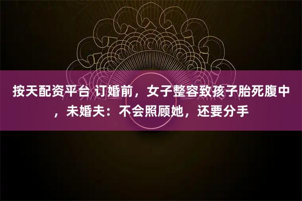 按天配资平台 订婚前，女子整容致孩子胎死腹中，未婚夫：不会照顾她，还要分手