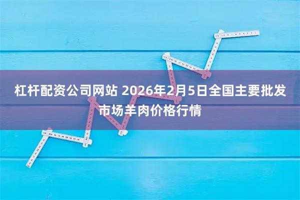 杠杆配资公司网站 2026年2月5日全国主要批发市场羊肉价格行情