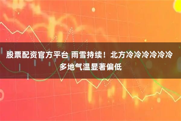 股票配资官方平台 雨雪持续！北方冷冷冷冷冷冷 多地气温显著偏低