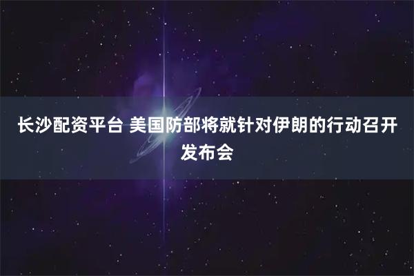 长沙配资平台 美国防部将就针对伊朗的行动召开发布会