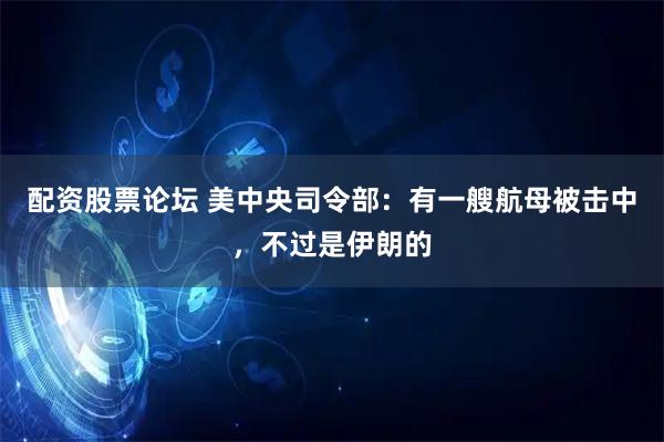 配资股票论坛 美中央司令部:有一艘航母被击中,不过是伊朗的