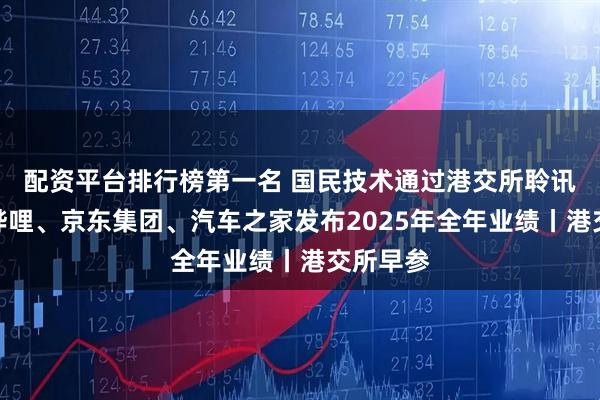 配资平台排行榜第一名 国民技术通过港交所聆讯；哔哩哔哩、京东集团、汽车之家发布2025年全年业绩丨港交所早参