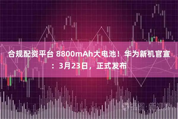 合规配资平台 8800mAh大电池！华为新机官宣：3月23日，正式发布