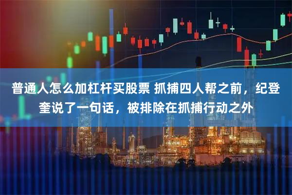 普通人怎么加杠杆买股票 抓捕四人帮之前，纪登奎说了一句话，被排除在抓捕行动之外