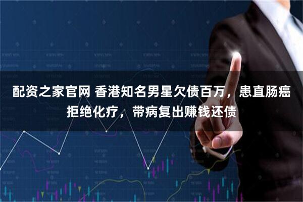 配资之家官网 香港知名男星欠债百万，患直肠癌拒绝化疗，带病复出赚钱还债